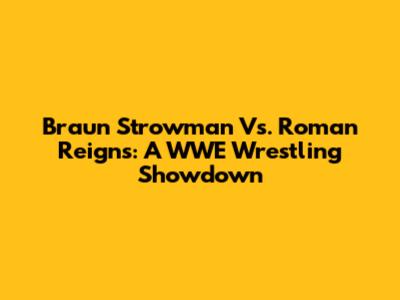Braun Strowman Vs. Roman Reigns: A WWE Wrestling Showdown