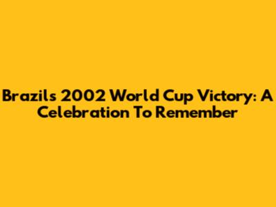 Brazil's 2002 World Cup Victory: A Celebration To Remember