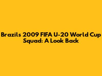 Brazil's 2009 FIFA U-20 World Cup Squad: A Look Back