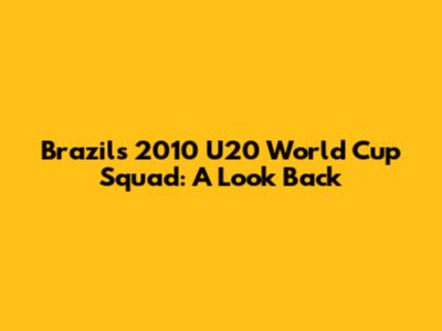 Brazil's 2010 U20 World Cup Squad: A Look Back