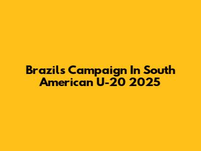 Brazil's Campaign In South American U-20 2025