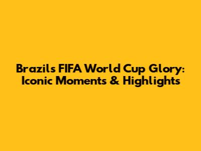 Brazil's FIFA World Cup Glory: Iconic Moments & Highlights