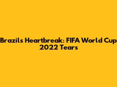 Brazil's Heartbreak: FIFA World Cup 2022 Tears