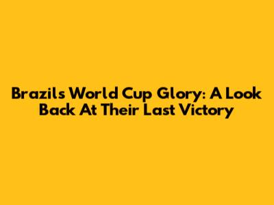 Brazil's World Cup Glory: A Look Back At Their Last Victory