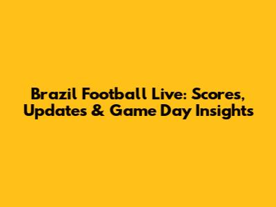 Brazil Football Live: Scores, Updates & Game Day Insights