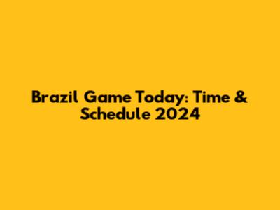 Brazil Game Today: Time & Schedule 2024