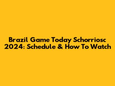 Brazil Game Today Schorriosc 2024: Schedule & How To Watch