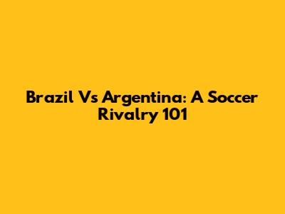 Brazil Vs Argentina: A Soccer Rivalry 101