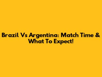 Brazil Vs Argentina: Match Time & What To Expect!