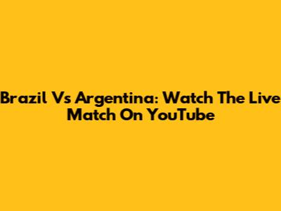 Brazil Vs Argentina: Watch The Live Match On YouTube