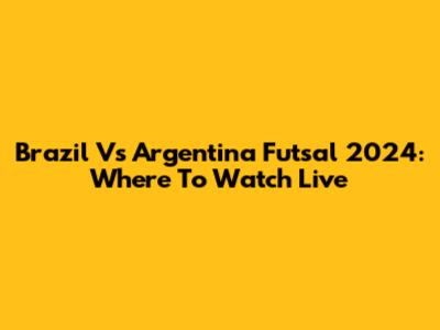 Brazil Vs Argentina Futsal 2024: Where To Watch Live