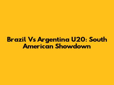 Brazil Vs Argentina U20: South American Showdown