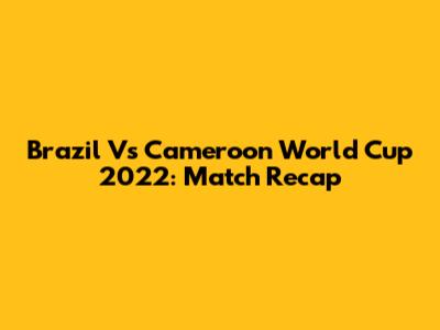 Brazil Vs Cameroon World Cup 2022: Match Recap