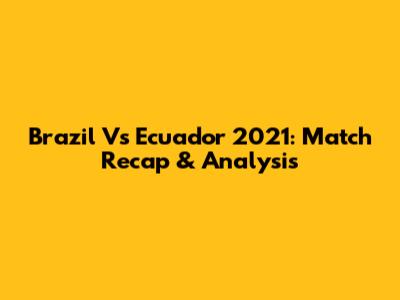 Brazil Vs Ecuador 2021: Match Recap & Analysis
