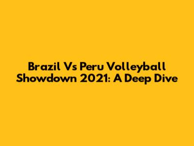 Brazil Vs Peru Volleyball Showdown 2021: A Deep Dive