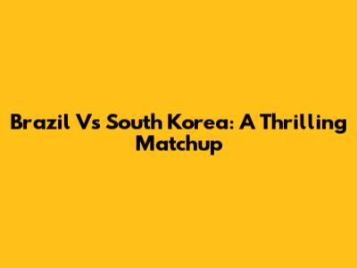 Brazil Vs South Korea: A Thrilling Matchup