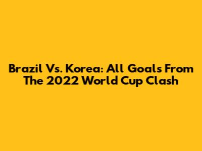 Brazil Vs. Korea: All Goals From The 2022 World Cup Clash