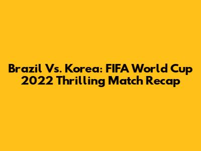 Brazil Vs. Korea: FIFA World Cup 2022 Thrilling Match Recap