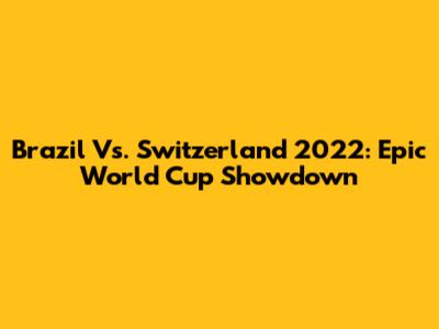 Brazil Vs. Switzerland 2022: Epic World Cup Showdown