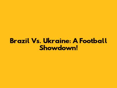 Brazil Vs. Ukraine: A Football Showdown!