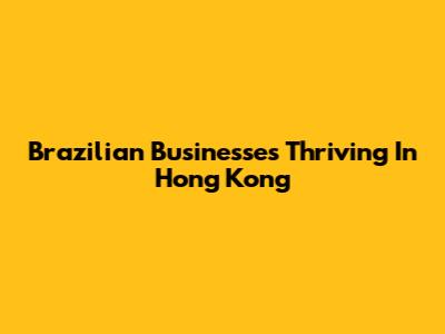 Brazilian Businesses Thriving In Hong Kong