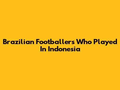 Brazilian Footballers Who Played In Indonesia