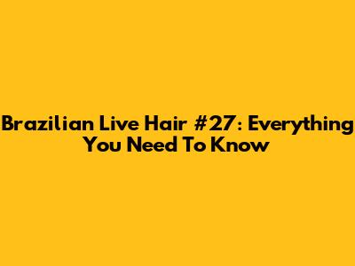 Brazilian Live Hair #27: Everything You Need To Know
