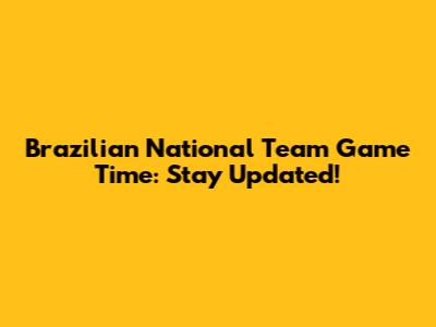Brazilian National Team Game Time: Stay Updated!