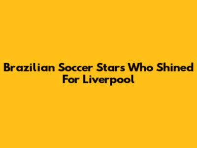 Brazilian Soccer Stars Who Shined For Liverpool