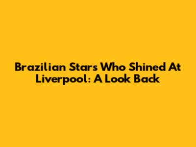 Brazilian Stars Who Shined At Liverpool: A Look Back