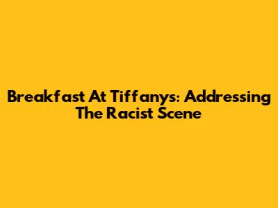 Breakfast At Tiffany's: Addressing The Racist Scene