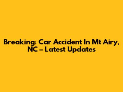 Breaking: Car Accident In Mt Airy, NC – Latest Updates