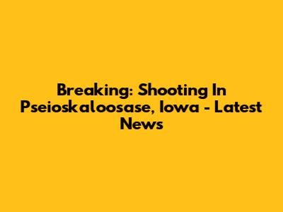 Breaking: Shooting In Pseioskaloosase, Iowa - Latest News