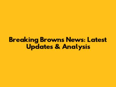 Breaking Browns News: Latest Updates & Analysis