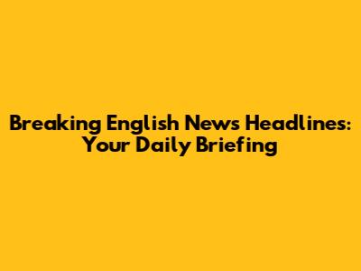 Breaking English News Headlines: Your Daily Briefing