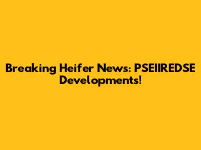 Breaking Heifer News: PSEIIREDSE Developments!