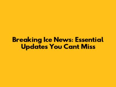 Breaking Ice News: Essential Updates You Can't Miss