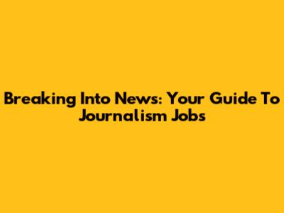 Breaking Into News: Your Guide To Journalism Jobs