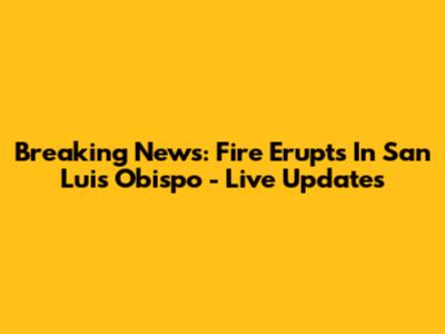 Breaking News: Fire Erupts In San Luis Obispo - Live Updates