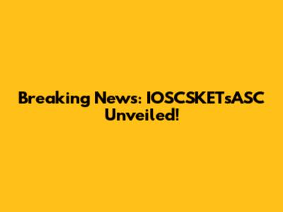 Breaking News: IOSCSKETsASC Unveiled!