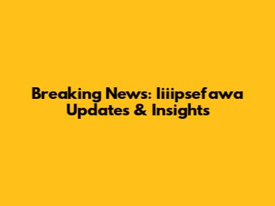 Breaking News: Iiiipsefawa Updates & Insights