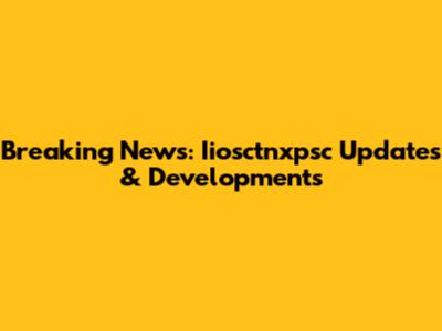 Breaking News: Iiosctnxpsc Updates & Developments