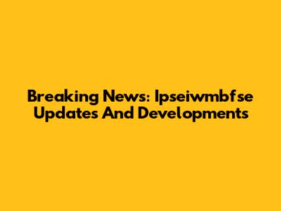 Breaking News: Ipseiwmbfse Updates And Developments
