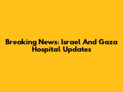 Breaking News: Israel And Gaza Hospital Updates