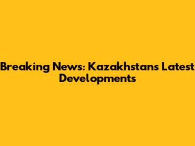 Breaking News: Kazakhstan's Latest Developments