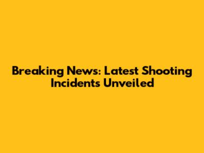 Breaking News: Latest Shooting Incidents Unveiled