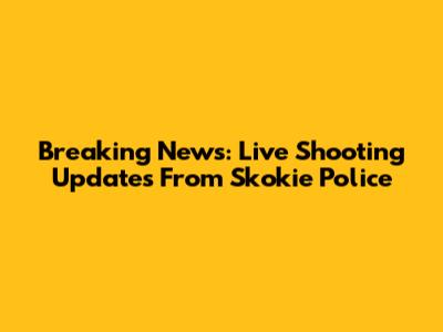 Breaking News: Live Shooting Updates From Skokie Police
