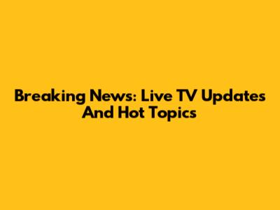 Breaking News: Live TV Updates And Hot Topics