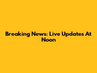 Breaking News: Live Updates At Noon