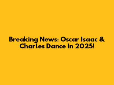 Breaking News: Oscar Isaac & Charles Dance In 2025!